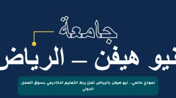 نموذج عالمي.. نيو هيفن بالرياض تعزز ربط التعليم الأكاديمي بسوق العمل الدولي